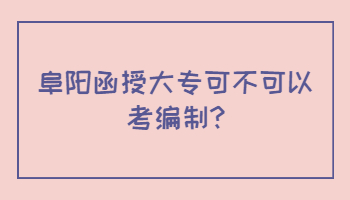 阜陽(yáng)函授大專(zhuān)可不可以考編制